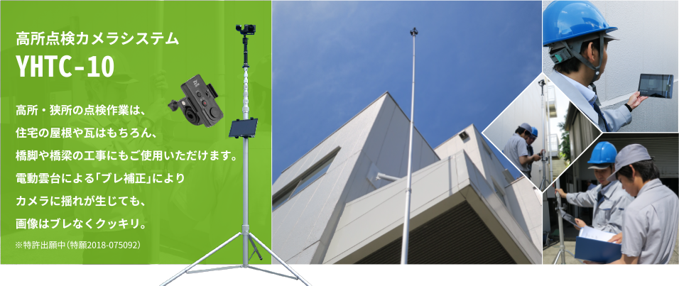 高所点検カメラシステム YHTC-10は高所・狭所の点検作業は、住宅の屋根や瓦はもちろん、橋脚や橋梁の工事にもご使用いただけます。電動雲台による｢ブレ補正｣によりカメラに揺れが生じても、画像はブレなくクッキリ。